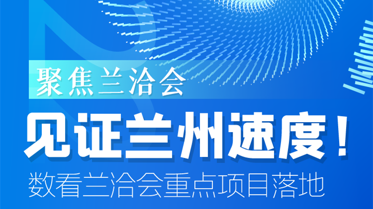 聚焦蘭洽會(huì)|見(jiàn)證蘭州速度！數(shù)看蘭洽會(huì)重點(diǎn)項(xiàng)目落地