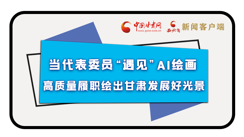當代表委員“遇見”AI繪畫，高質量履職繪出甘肅發(fā)展好光景