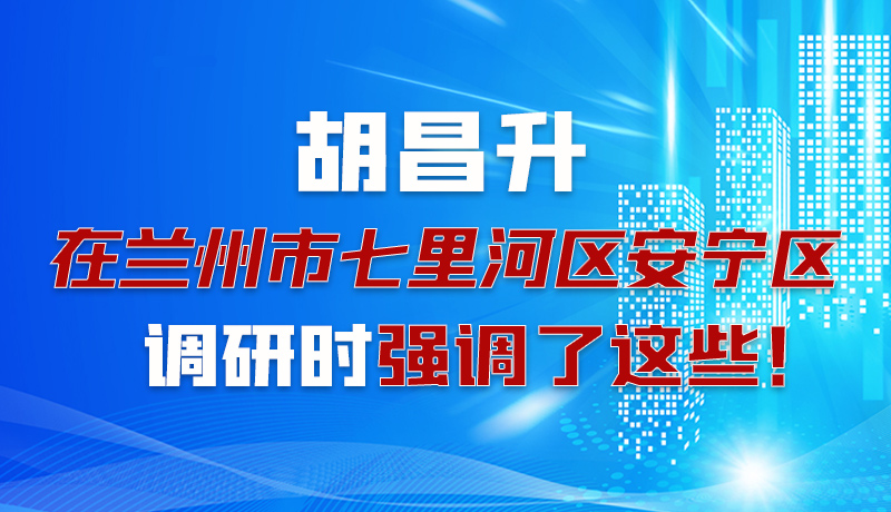 圖解|胡昌升在蘭州市七里河區(qū)安寧區(qū)調(diào)研時強調(diào)了這些！