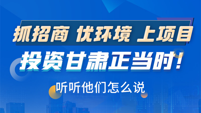 長圖|抓招商 優(yōu)環(huán)境 上項目 投資甘肅正當(dāng)時！聽聽他們怎么說