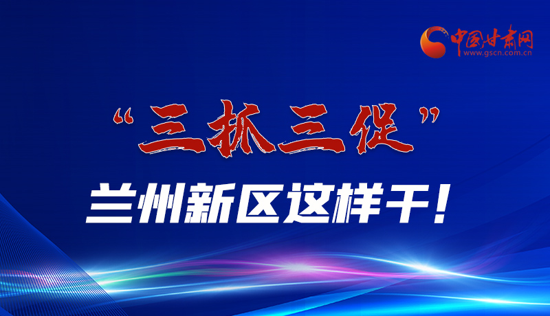 圖解|“三抓三促”蘭州新區(qū)這樣干！