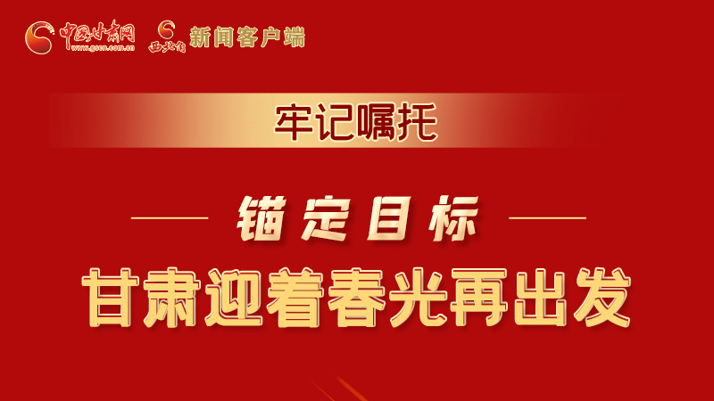 圖解|牢記囑托，錨定目標(biāo)，甘肅迎著春光再出發(fā)！
