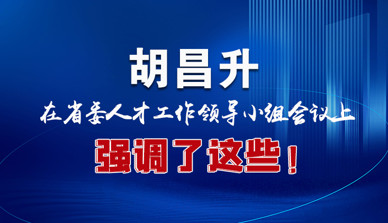 圖解|胡昌升在省委人才工作領(lǐng)導(dǎo)小組會(huì)議上強(qiáng)調(diào)了這些！