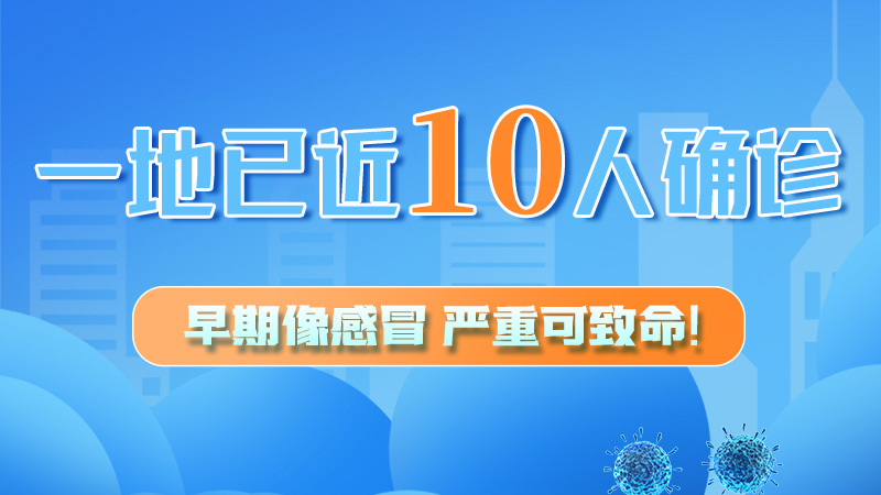 圖解 | 一地已近10人確診！早期像感冒，嚴(yán)重可致命！
