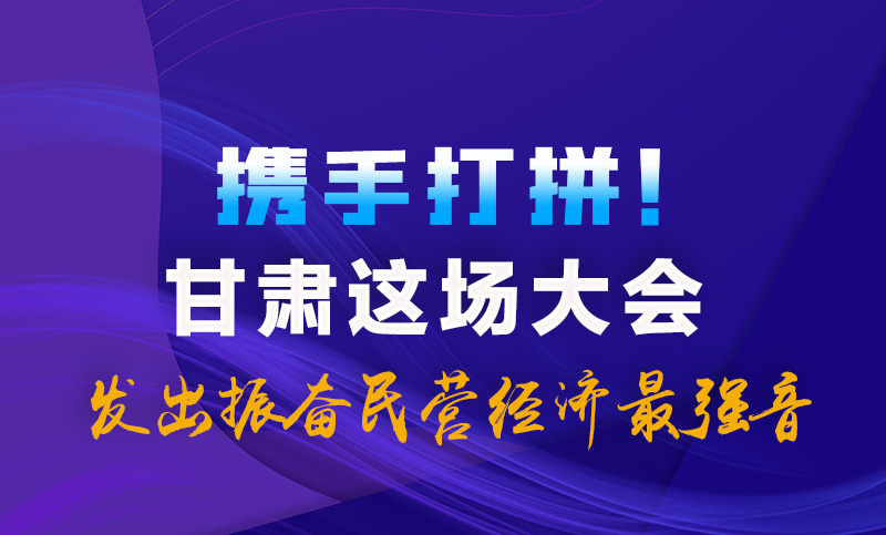 海報(bào)|攜手打拼！甘肅這場(chǎng)大會(huì)發(fā)出振奮民營(yíng)經(jīng)濟(jì)最強(qiáng)音