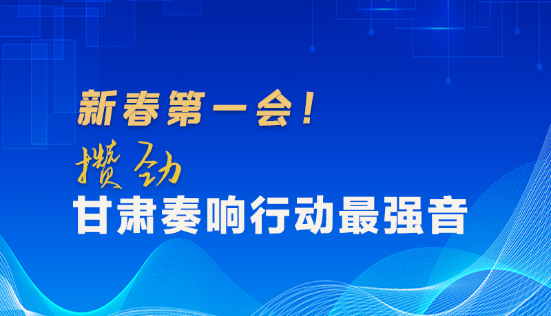 圖解|新春第一會(huì)！攢勁甘肅奏響行動(dòng)最強(qiáng)音