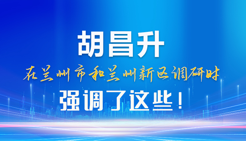 【甘快看】圖解|胡昌升在蘭州市和蘭州新區(qū)調(diào)研時強調(diào)了這些！