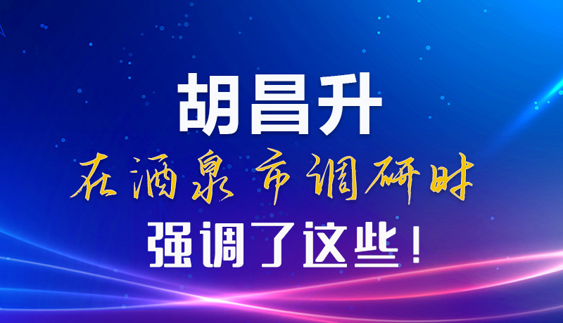 【甘快看】圖解|胡昌升在酒泉市調(diào)研時(shí)強(qiáng)調(diào)了這些！