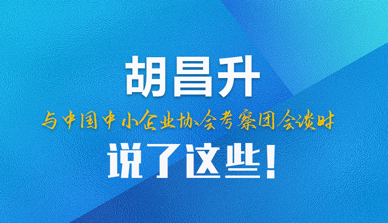 【甘快看】圖解|胡昌升與中國中小企業(yè)協(xié)會考察團會談時說了這些！