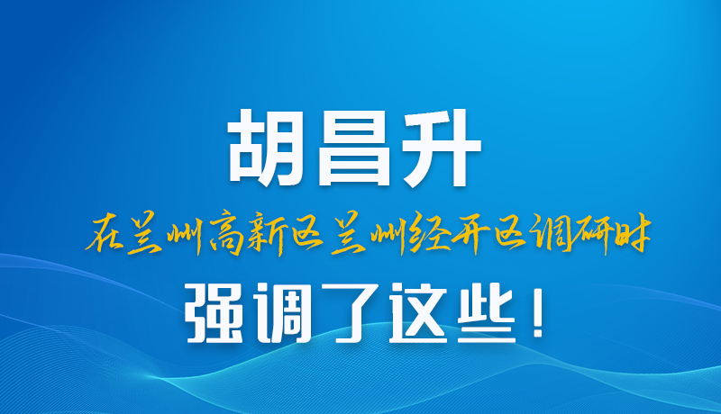 圖解|胡昌升在蘭州高新區(qū)蘭州經(jīng)開(kāi)區(qū)調(diào)研時(shí)強(qiáng)調(diào)了這些！